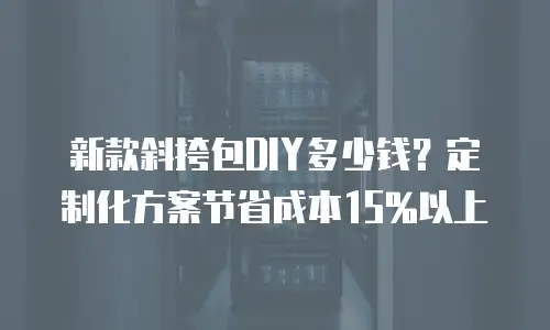 新款斜挎包DIY多少钱？定制化方案节省成本15%以上