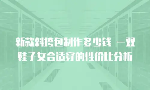 新款斜挎包制作多少钱 一双鞋子女合适穿的性价比分析