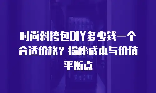 时尚斜挎包DIY多少钱一个合适价格？揭秘成本与价值平衡点