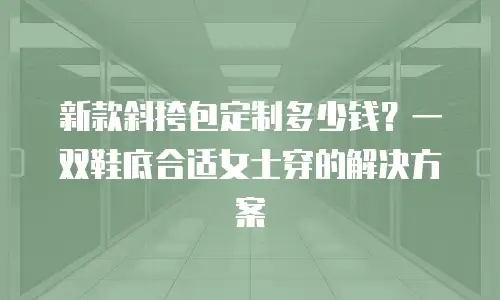 新款斜挎包定制多少钱？一双鞋底合适女士穿的解决方案