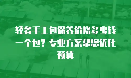 轻奢手工包保养价格多少钱一个包？专业方案帮您优化预算