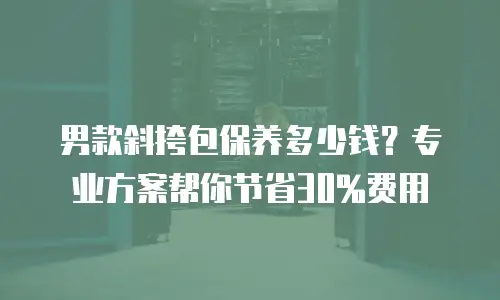 男款斜挎包保养多少钱？专业方案帮你节省30%费用