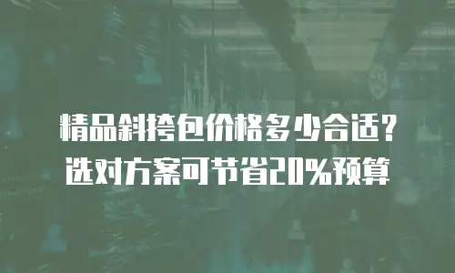 精品斜挎包价格多少合适？选对方案可节省20%预算