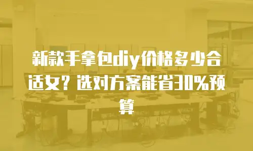 新款手拿包diy价格多少合适女？选对方案能省30%预算