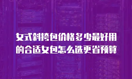 女式斜挎包价格多少最好用的合适女包怎么选更省预算
