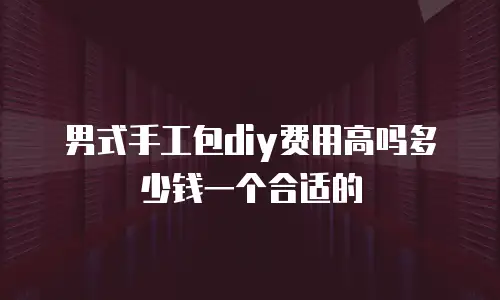 男式手工包diy费用高吗多少钱一个合适的