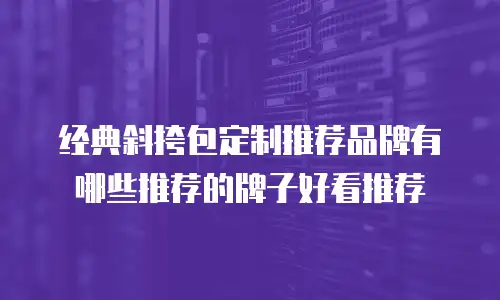 经典斜挎包定制推荐品牌有哪些推荐的牌子好看推荐