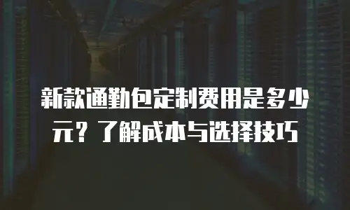 新款通勤包定制费用是多少元？了解成本与选择技巧