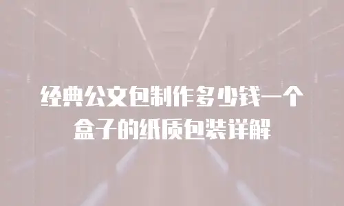 经典公文包制作多少钱一个盒子的纸质包装详解