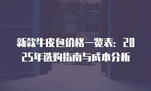 新款牛皮包价格一览表：2025年选购指南与成本分析