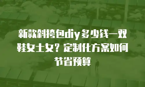 新款斜挎包diy多少钱一双鞋女士女？定制化方案如何节省预算