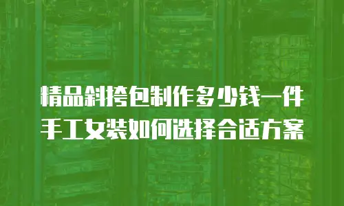精品斜挎包制作多少钱一件 手工女装如何选择合适方案