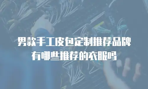 男款手工皮包定制推荐品牌有哪些推荐的衣服吗