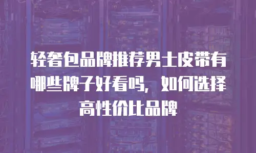 轻奢包品牌推荐男士皮带有哪些牌子好看吗，如何选择高性价比品牌