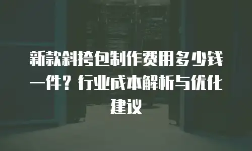 新款斜挎包制作费用多少钱一件？行业成本解析与优化建议
