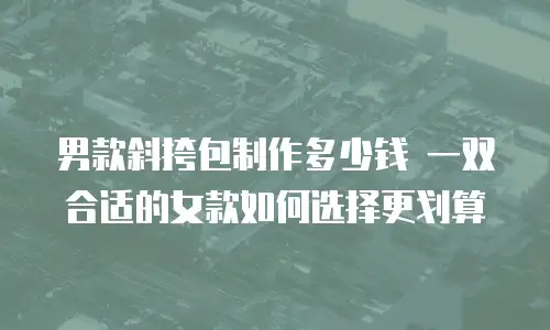 男款斜挎包制作多少钱 一双合适的女款如何选择更划算