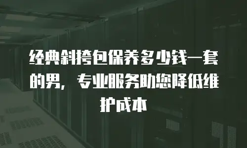 经典斜挎包保养多少钱一套的男，专业服务助您降低维护成本