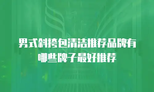 男式斜挎包清洁推荐品牌有哪些牌子最好推荐
