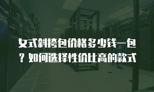 女式斜挎包价格多少钱一包？如何选择性价比高的款式