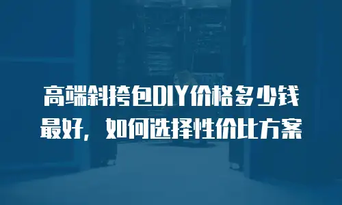 高端斜挎包DIY价格多少钱最好，如何选择性价比方案