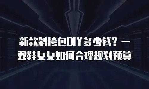 新款斜挎包DIY多少钱？一双鞋女女如何合理规划预算