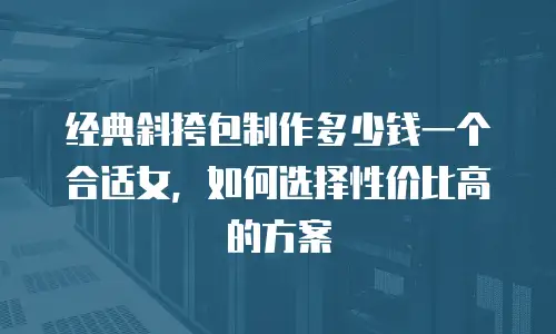 经典斜挎包制作多少钱一个合适女，如何选择性价比高的方案