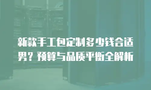 新款手工包定制多少钱合适男？预算与品质平衡全解析