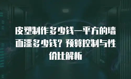 皮塑制作多少钱一平方的墙面漆多少钱？预算控制与性价比解析