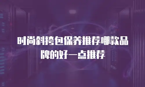 时尚斜挎包保养推荐哪款品牌的好一点推荐