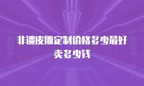 非遗皮雕定制价格多少最好卖多少钱