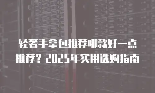 轻奢手拿包推荐哪款好一点推荐？2025年实用选购指南