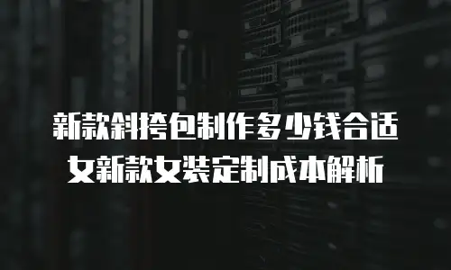 新款斜挎包制作多少钱合适 女新款女装定制成本解析