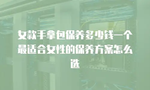 女款手拿包保养多少钱一个 最适合女性的保养方案怎么选