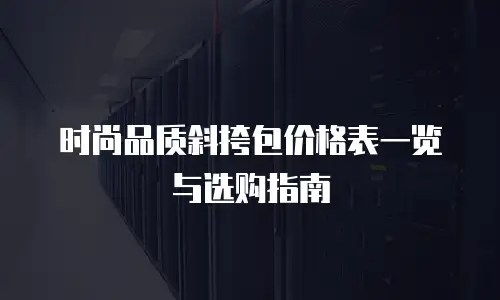 时尚品质斜挎包价格表一览与选购指南