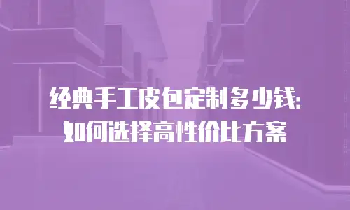 经典手工皮包定制多少钱：如何选择高性价比方案