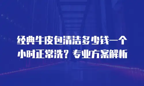 经典牛皮包清洁多少钱一个小时正常洗？专业方案解析