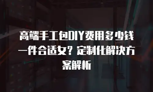 高端手工包DIY费用多少钱一件合适女？定制化解决方案解析