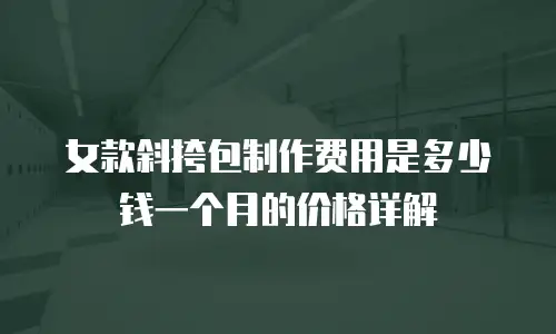 女款斜挎包制作费用是多少钱一个月的价格详解