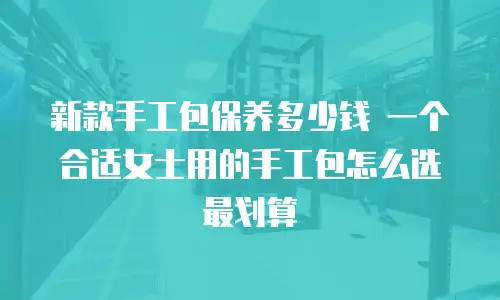 新款手工包保养多少钱 一个合适女士用的手工包怎么选最划算