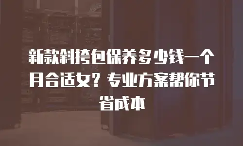 新款斜挎包保养多少钱一个月合适女？专业方案帮你节省成本