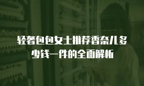 轻奢包包女士推荐香奈儿多少钱一件的全面解析