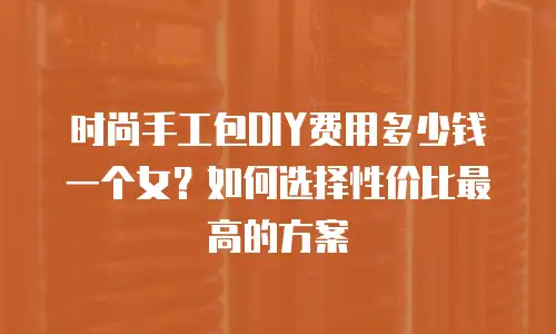 时尚手工包DIY费用多少钱一个女？如何选择性价比最高的方案