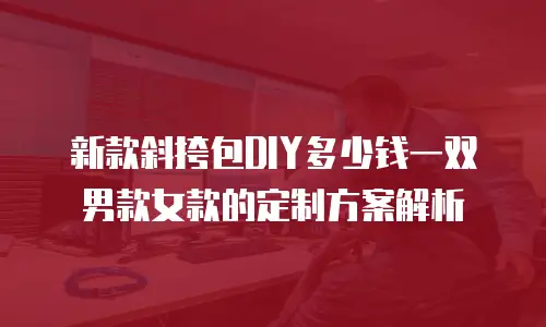 新款斜挎包DIY多少钱一双男款女款的定制方案解析