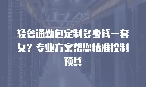 轻奢通勤包定制多少钱一套女？专业方案帮您精准控制预算