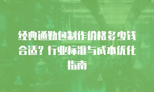 经典通勤包制作价格多少钱合适？行业标准与成本优化指南