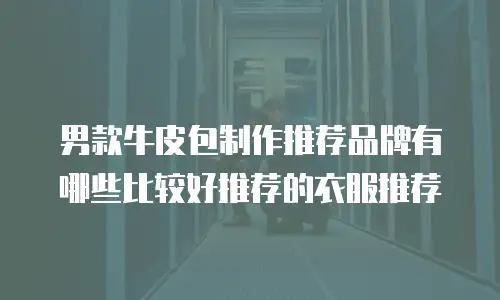 男款牛皮包制作推荐品牌有哪些比较好推荐的衣服推荐