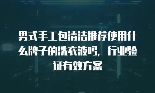 男式手工包清洁推荐使用什么牌子的洗衣液吗，行业验证有效方案