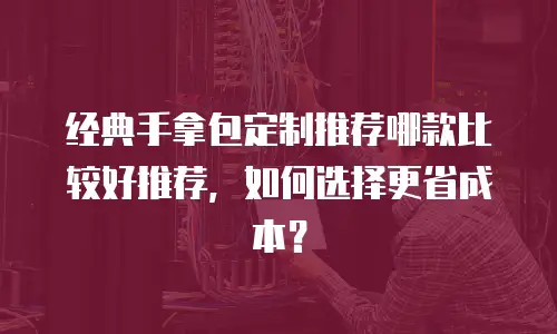 经典手拿包定制推荐哪款比较好推荐，如何选择更省成本？