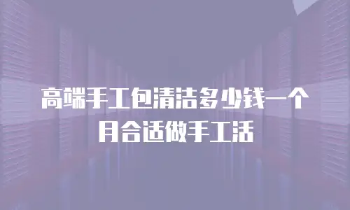 高端手工包清洁多少钱一个月合适做手工活
