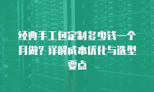 经典手工包定制多少钱一个月做？详解成本优化与选型要点